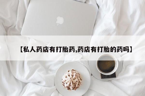 药流药购买方式【私人药店有打胎药,药店有打胎的药吗】