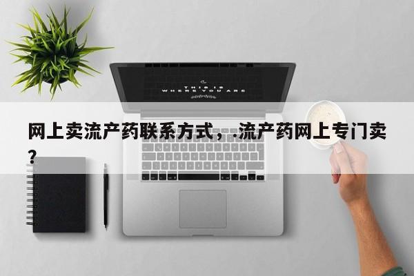 药流药购买方式网上卖流产药联系方式，.流产药网上专门卖？