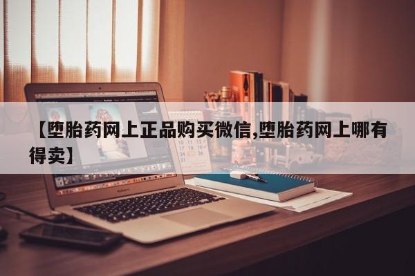 药流药购买方式【堕胎药网上正品购买微信,堕胎药网上哪有得卖】