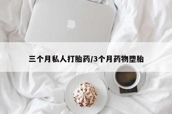 药流药购买方式三个月私人打胎药/3个月药物堕胎
