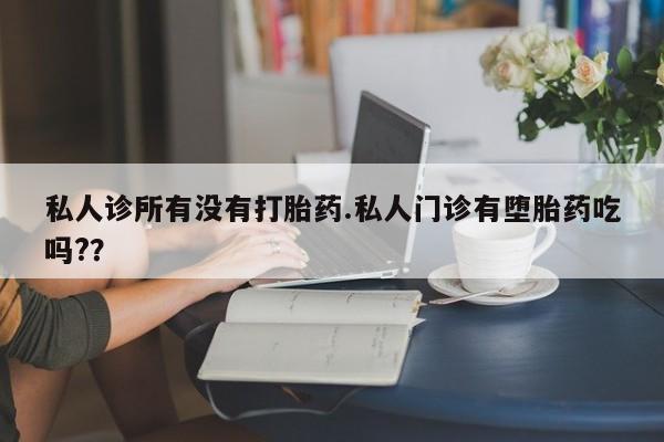 药流药购买方式私人诊所有没有打胎药.私人门诊有堕胎药吃吗?？