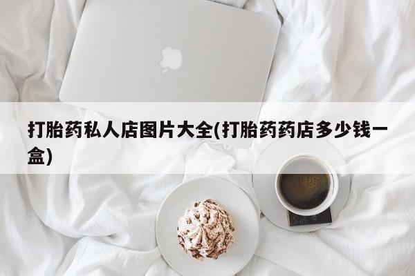 药流药购买方式打胎药私人店图片大全(打胎药药店多少钱一盒)