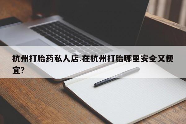 药流药购买方式杭州打胎药私人店.在杭州打胎哪里安全又便宜？