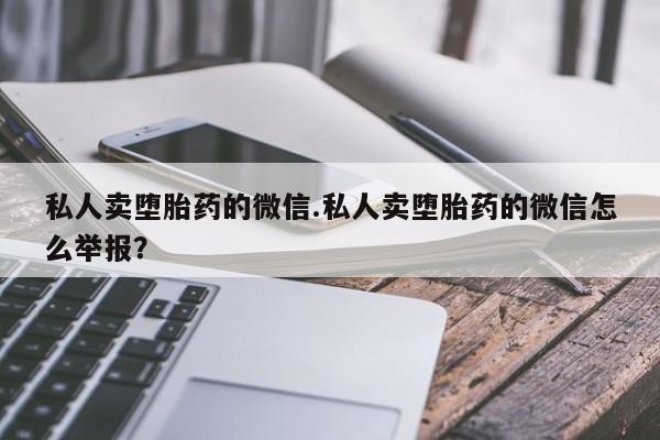 药流药购买方式私人卖堕胎药的微信.私人卖堕胎药的微信怎么举报？
