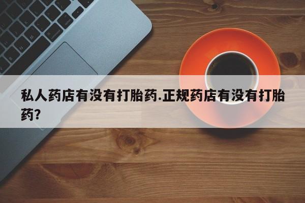 药流药购买方式私人药店有没有打胎药.正规药店有没有打胎药？